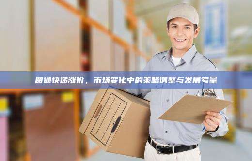 圆通快递涨价，市场变化中的策略调整与发展考量