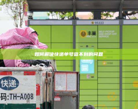 如何解决快递单号查不到的问题