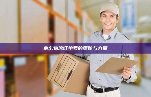 京东物流订单号的奥秘与力量