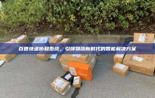百世快递协和系统，引领物流新时代的智能解决方案