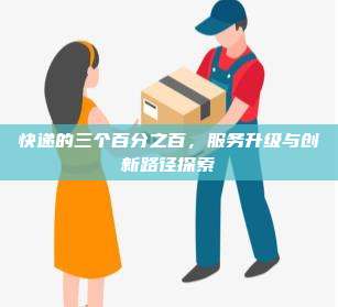 快递的三个百分之百，服务升级与创新路径探索