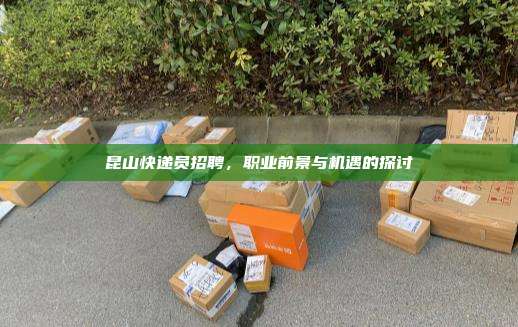 昆山快递员招聘，职业前景与机遇的探讨