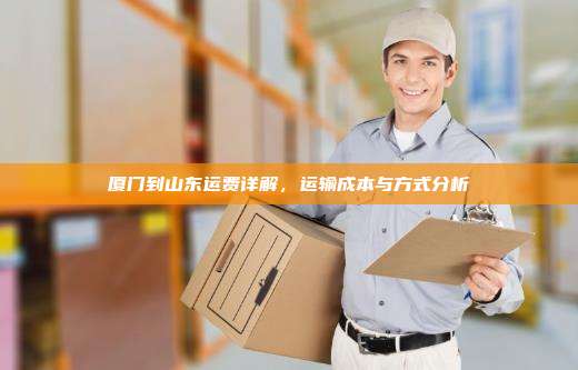 厦门到山东运费详解，运输成本与方式分析