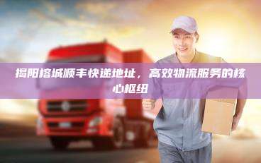 揭阳榕城顺丰快递地址,高效物流服务的核心枢纽