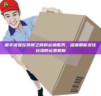 顺丰速递在两岸之间的运输服务，深度解析发往台湾的运费机制