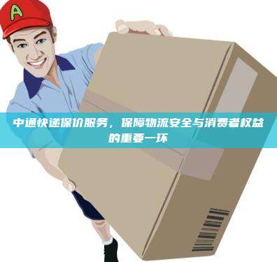 中通快递保价服务，保障物流安全与消费者权益的重要一环