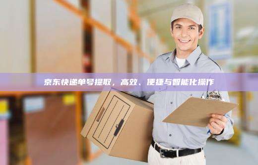 京东快递单号提取，高效、便捷与智能化操作