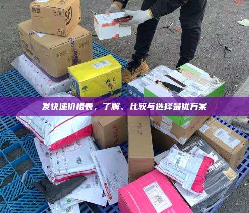 发快递价格表，了解、比较与选择最优方案
