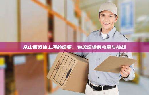 从山西发往上海的运费，物流运输的考量与挑战