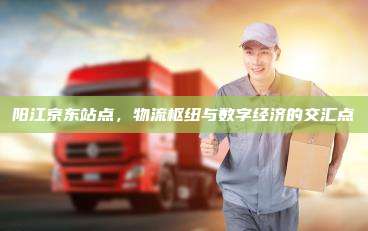 阳江京东站点，物流枢纽与数字经济的交汇点