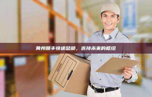 黄州顺丰快递总部,连接未来的枢纽