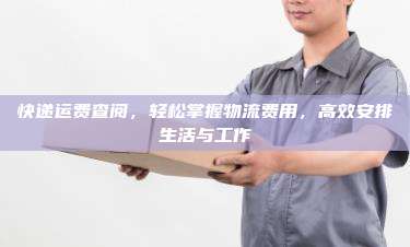 快递运费查阅，轻松掌握物流费用，高效安排生活与工作