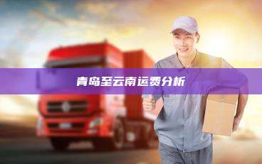青岛至云南运费分析