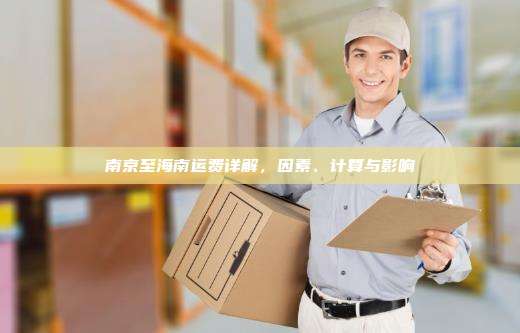 南京至海南运费详解，因素、计算与影响