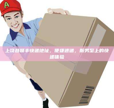 上饶县顺丰快递地址，便捷速递，服务至上的快递体验