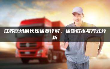 江苏徐州到长沙运费详解，运输成本与方式分析