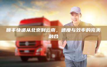 顺丰快递从北京到云南，速度与效率的完美融合