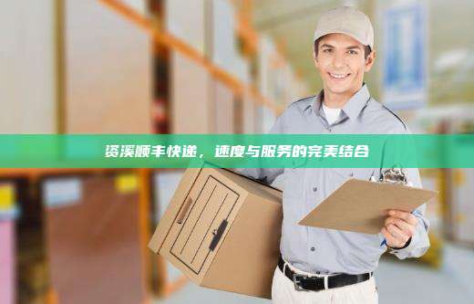 资溪顺丰快递，速度与服务的完美结合