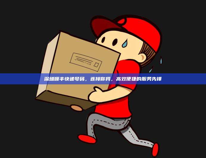深圳顺丰快递号码，连接你我，高效便捷的服务先锋
