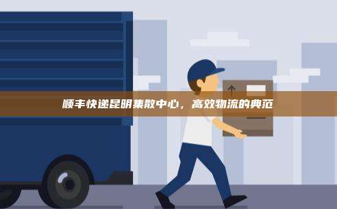顺丰快递昆明集散中心，高效物流的典范