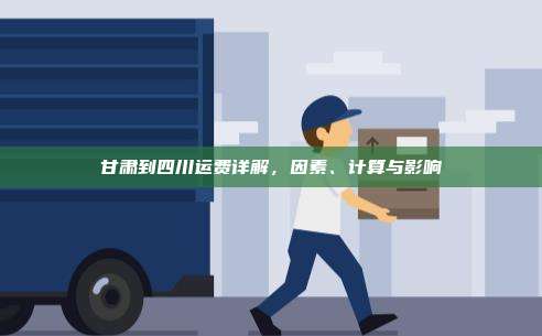 甘肃到四川运费详解，因素、计算与影响