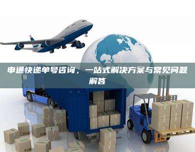 申通快递单号咨询，一站式解决方案与常见问题解答
