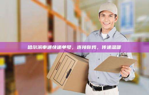 哈尔滨申通快递单号，连接你我，传递温暖