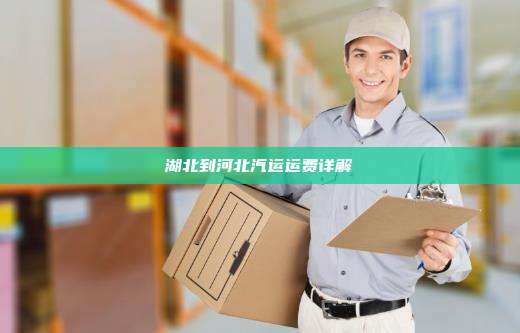 湖北到河北汽运运费详解