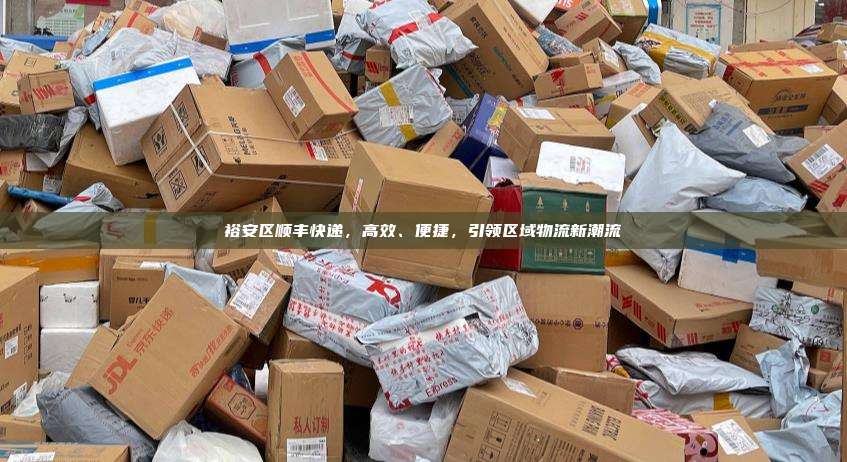 裕安区顺丰快递，高效、便捷，引领区域物流新潮流