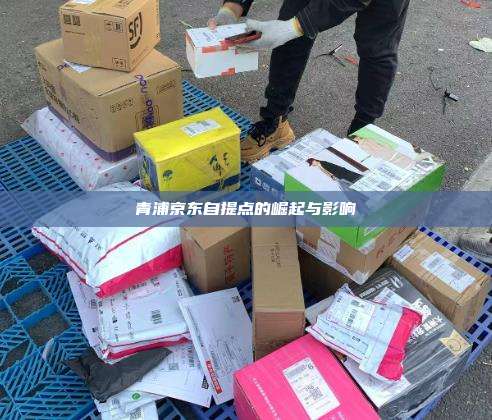 青浦京东自提点的崛起与影响