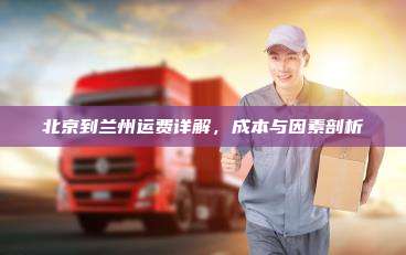 北京到兰州运费详解，成本与因素剖析