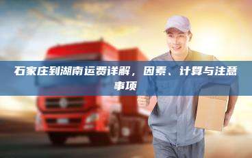 石家庄到湖南运费详解，因素、计算与注意事项