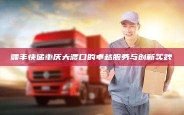 顺丰快递重庆大渡口的卓越服务与创新实践