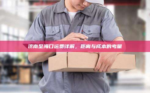 济南至海口运费详解，距离与成本的考量