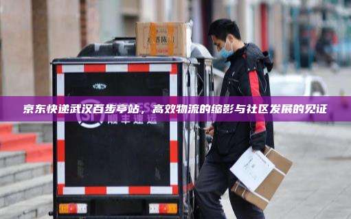 京东快递武汉百步亭站，高效物流的缩影与社区发展的见证