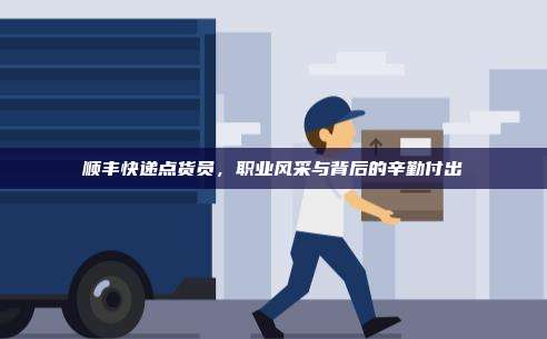 顺丰快递点货员，职业风采与背后的辛勤付出