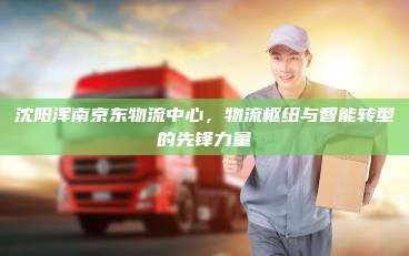 沈阳浑南京东物流中心，物流枢纽与智能转型的先锋力量