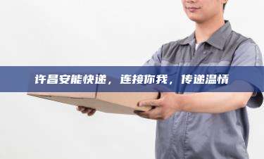 许昌安能快递，连接你我，传递温情