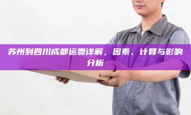 苏州到四川成都运费详解，因素、计算与影响分析