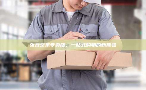张掖京东专卖店，一站式购物的新体验