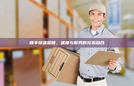 顺丰快递常德，速度与服务的完美融合