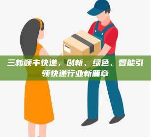 三新顺丰快递，创新、绿色、智能引领快递行业新篇章