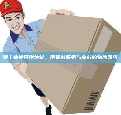 顺丰快递开州地址，便捷的服务与高效的物流网络