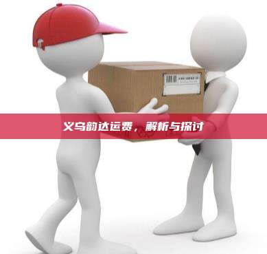 义乌韵达运费，解析与探讨