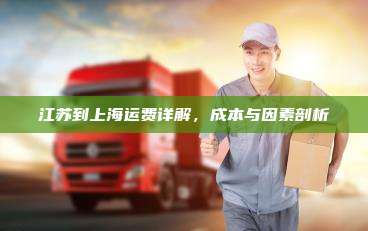 江苏到上海运费详解，成本与因素剖析