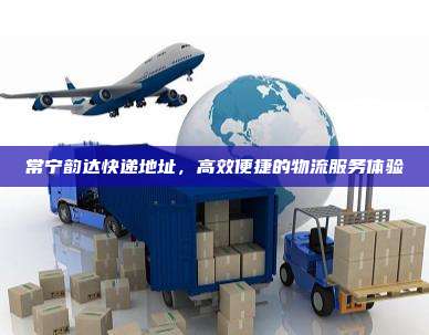 常宁韵达快递地址，高效便捷的物流服务体验
