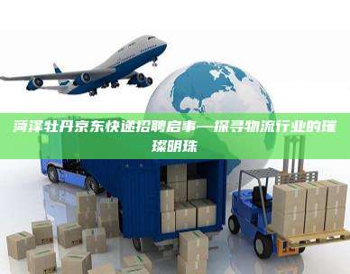 菏泽牡丹京东快递招聘启事—探寻物流行业的璀璨明珠