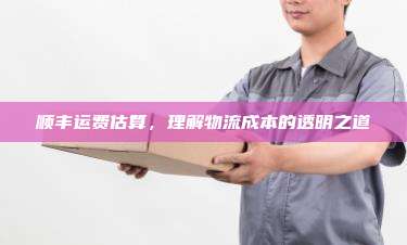 顺丰运费估算，理解物流成本的透明之道