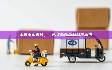 米易京东商城，一站式购物的新时代典范