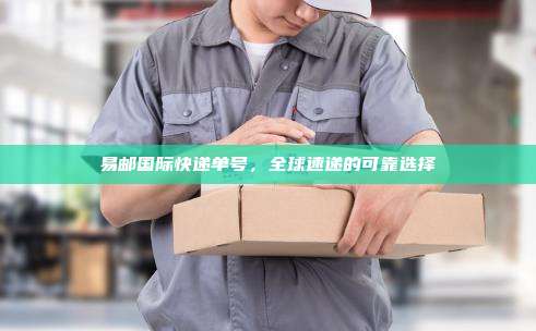 易邮国际快递单号，全球速递的可靠选择